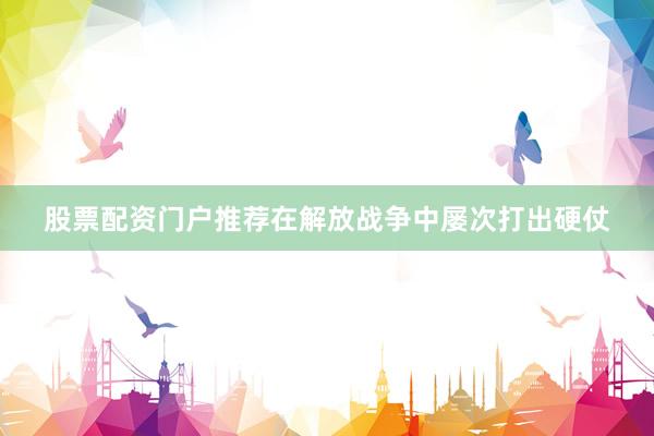 股票配资门户推荐在解放战争中屡次打出硬仗