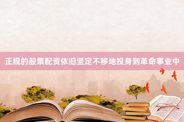 正规的股票配资依旧坚定不移地投身到革命事业中