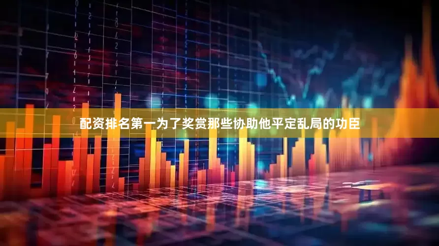 配资排名第一为了奖赏那些协助他平定乱局的功臣