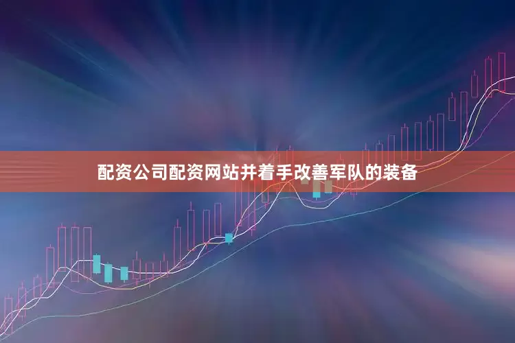 配资公司配资网站并着手改善军队的装备