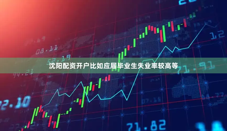 沈阳配资开户比如应届毕业生失业率较高等