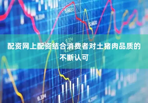 配资网上配资结合消费者对土猪肉品质的不断认可