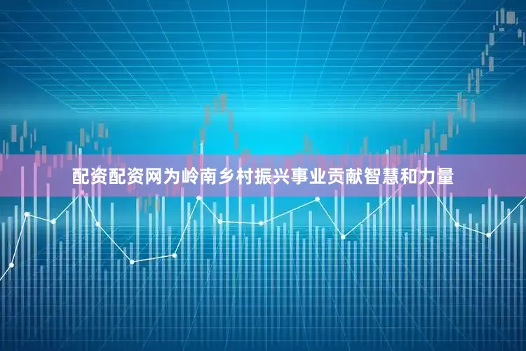 配资配资网为岭南乡村振兴事业贡献智慧和力量