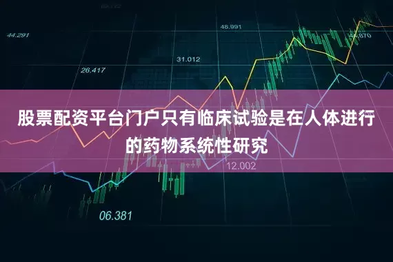 股票配资平台门户只有临床试验是在人体进行的药物系统性研究