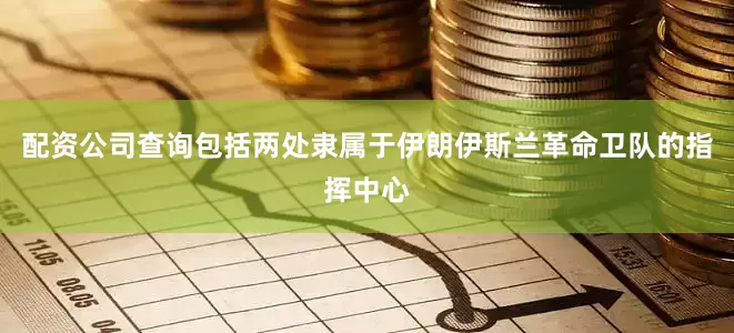 配资公司查询包括两处隶属于伊朗伊斯兰革命卫队的指挥中心
