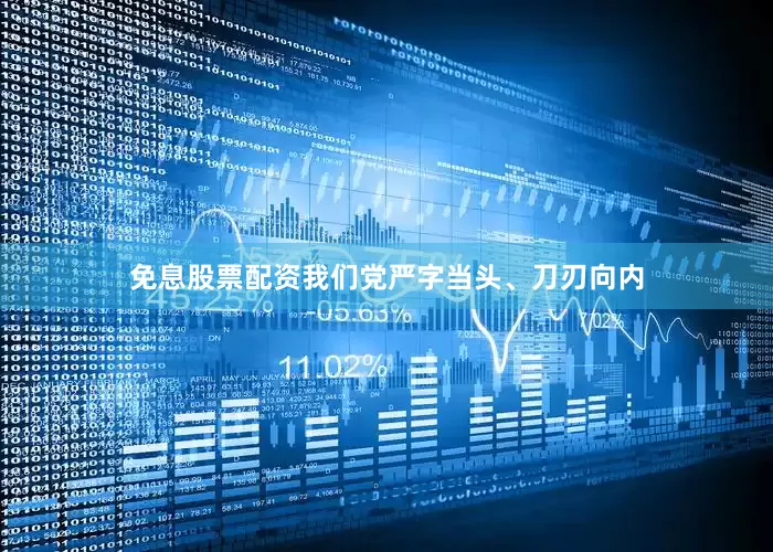 免息股票配资我们党严字当头、刀刃向内