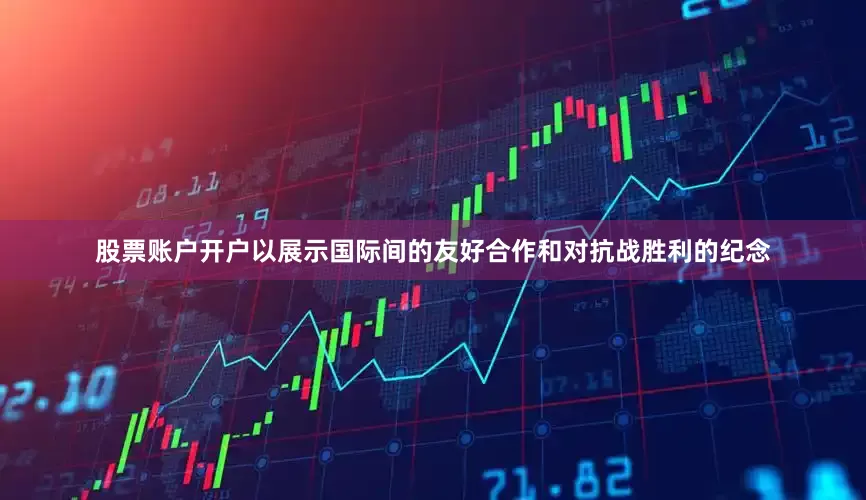 股票账户开户以展示国际间的友好合作和对抗战胜利的纪念