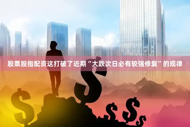 股票股指配资这打破了近期“大跌次日必有较强修复”的规律
