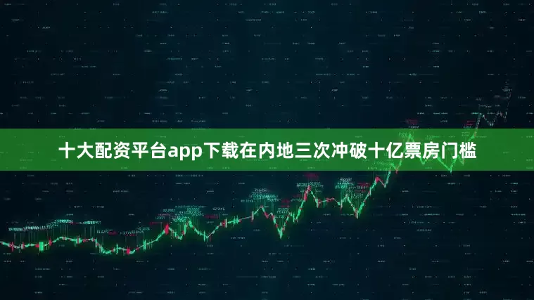 十大配资平台app下载在内地三次冲破十亿票房门槛
