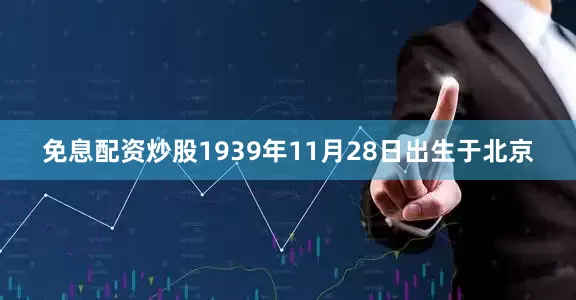 免息配资炒股1939年11月28日出生于北京
