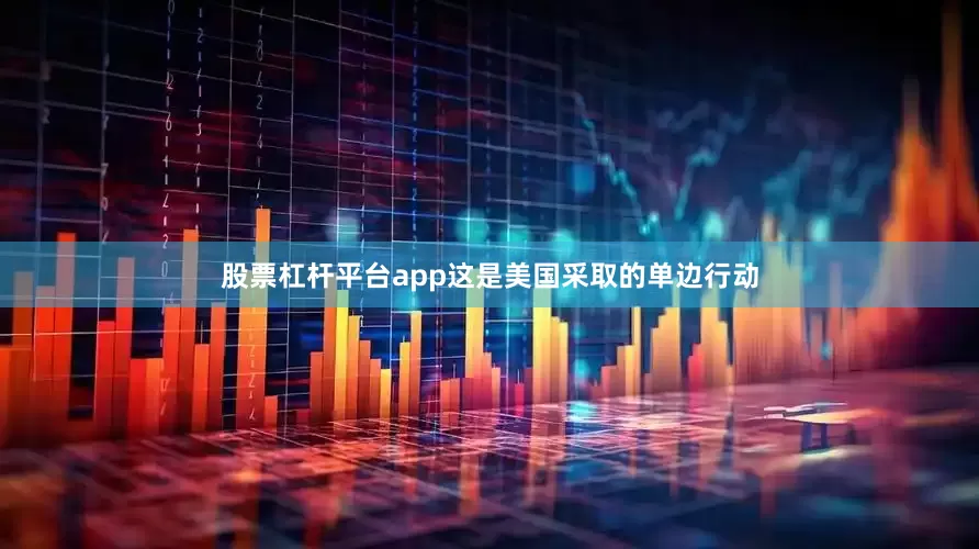 股票杠杆平台app这是美国采取的单边行动