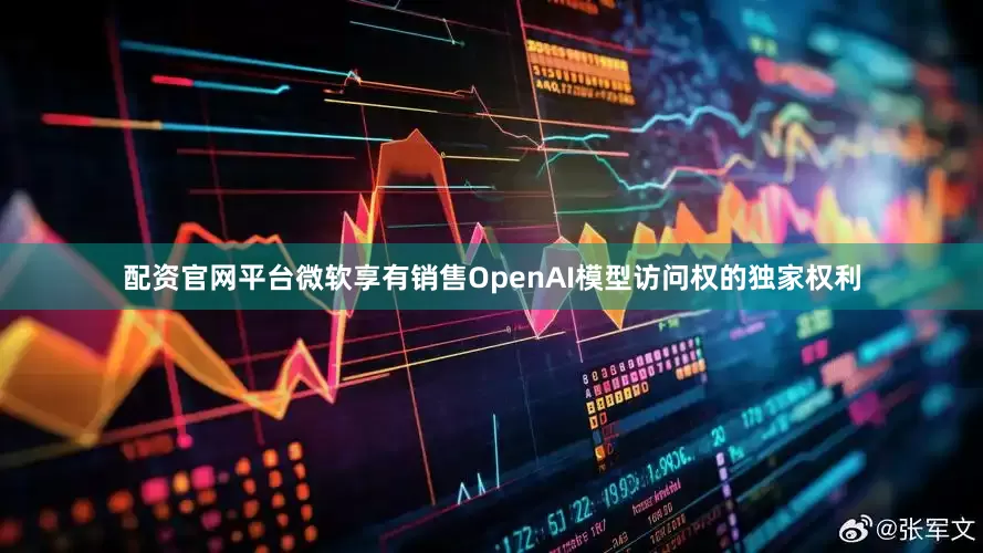 配资官网平台微软享有销售OpenAI模型访问权的独家权利