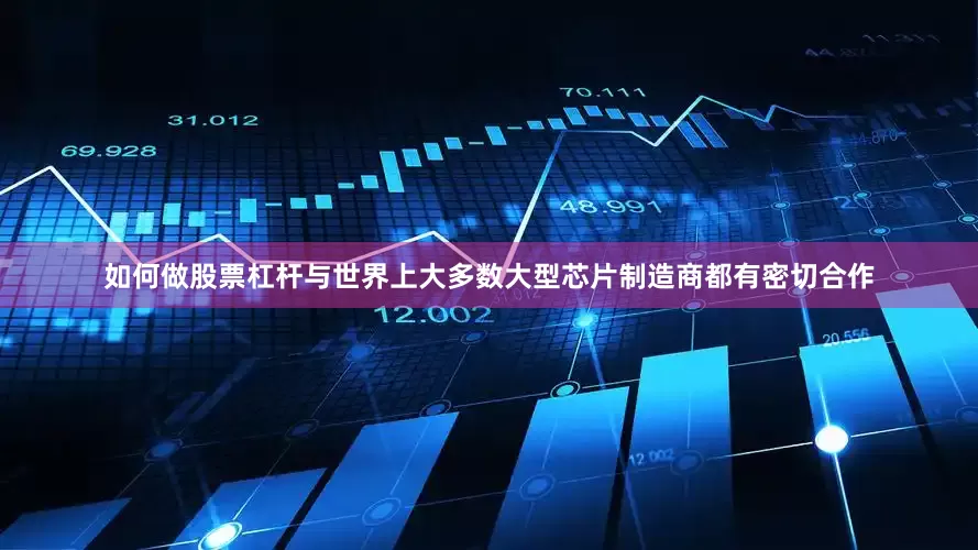 如何做股票杠杆与世界上大多数大型芯片制造商都有密切合作
