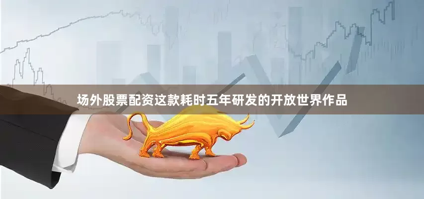 场外股票配资这款耗时五年研发的开放世界作品