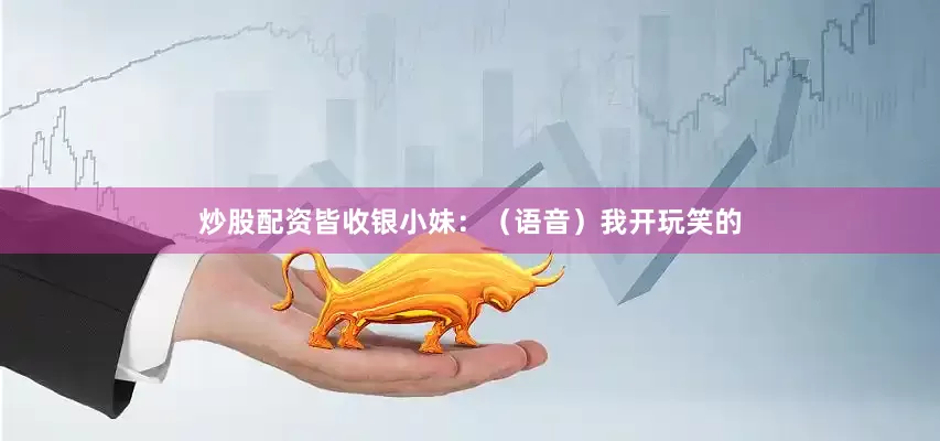 炒股配资皆收银小妹：（语音）我开玩笑的