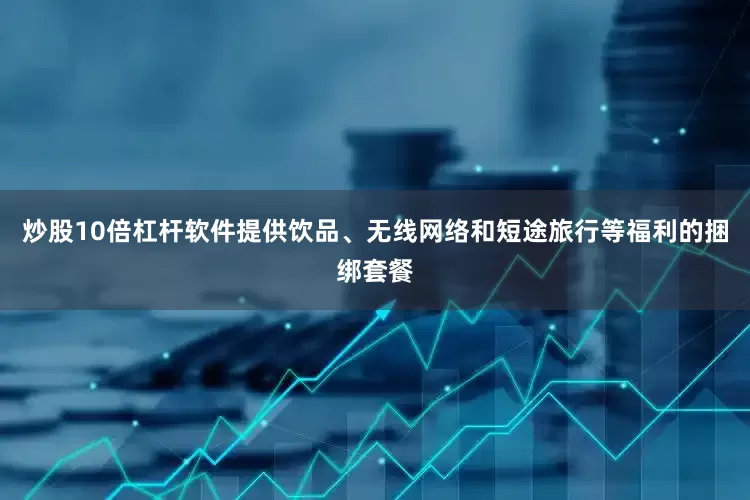 炒股10倍杠杆软件　　提供饮品、无线网络和短途旅行等福利的捆绑套餐