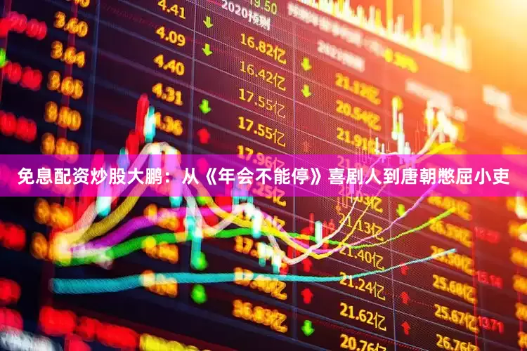 免息配资炒股大鹏：从《年会不能停》喜剧人到唐朝憋屈小吏