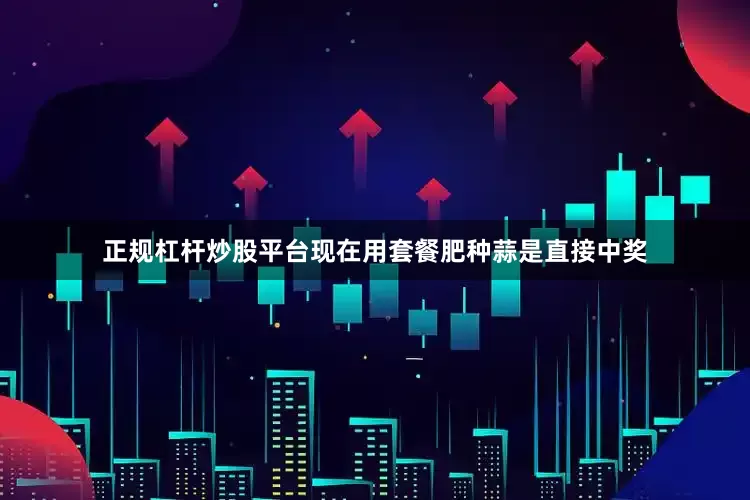 正规杠杆炒股平台现在用套餐肥种蒜是直接中奖