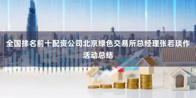 全国排名前十配资公司北京绿色交易所总经理张若琰作活动总结