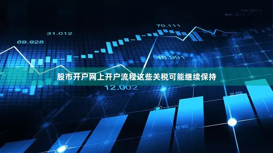 股市开户网上开户流程这些关税可能继续保持