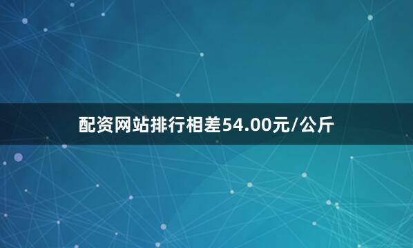 配资网站排行相差54.00元/公斤