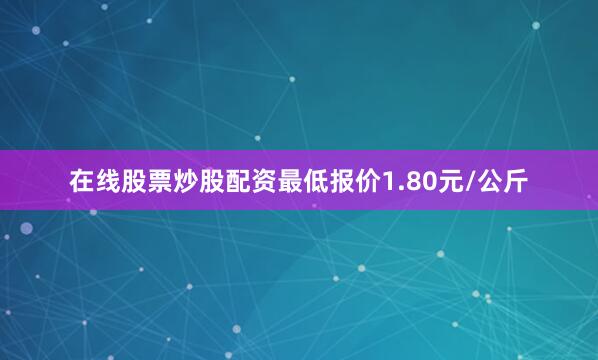 在线股票炒股配资最低报价1.80元/公斤