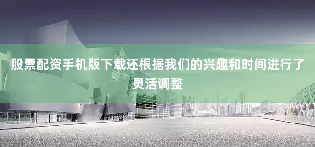 股票配资手机版下载还根据我们的兴趣和时间进行了灵活调整