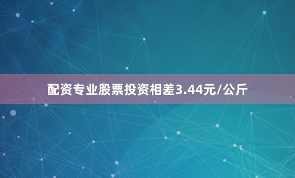 配资专业股票投资相差3.44元/公斤