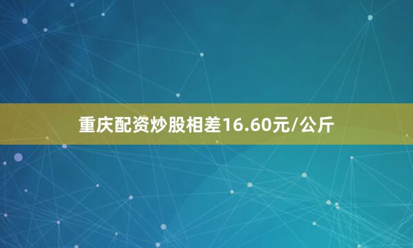 重庆配资炒股相差16.60元/公斤