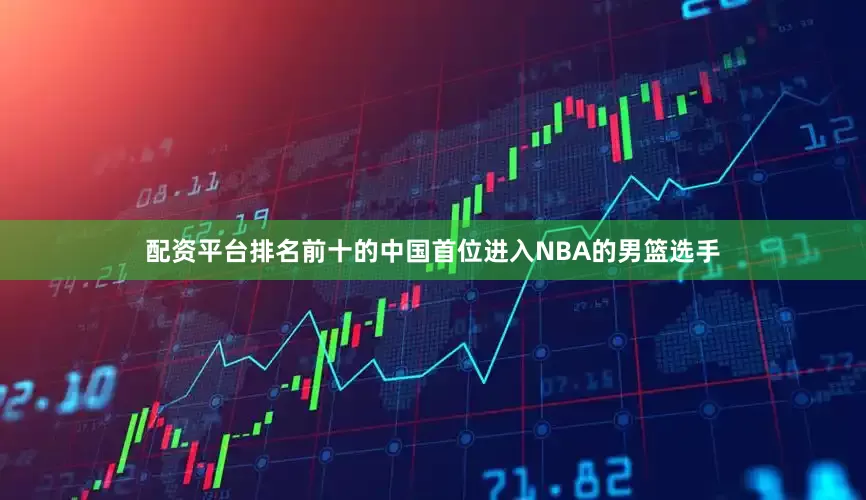 配资平台排名前十的中国首位进入NBA的男篮选手
