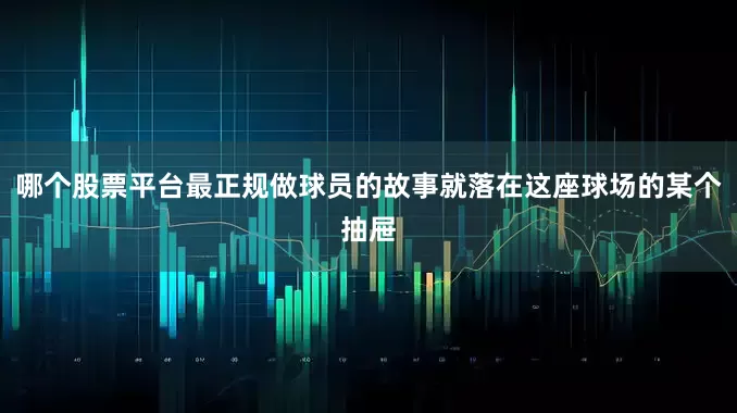 哪个股票平台最正规做球员的故事就落在这座球场的某个抽屉