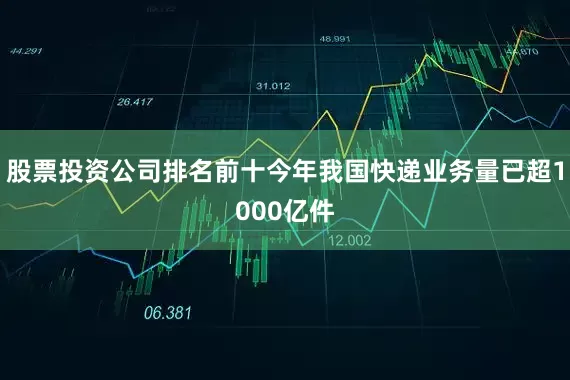 股票投资公司排名前十今年我国快递业务量已超1000亿件