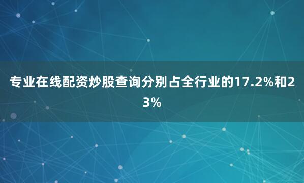 专业在线配资炒股查询分别占全行业的17.2%和23%