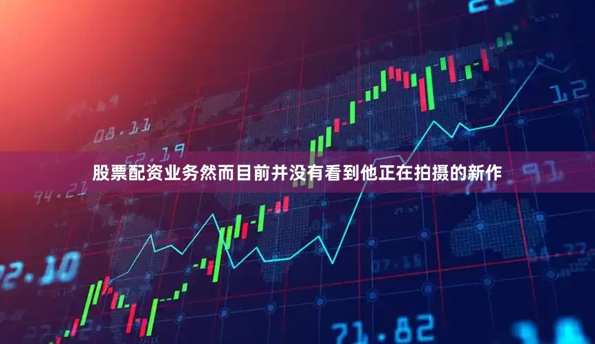 股票配资业务然而目前并没有看到他正在拍摄的新作