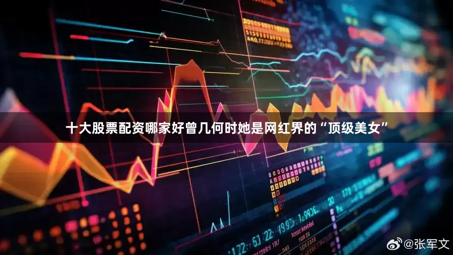 十大股票配资哪家好曾几何时她是网红界的“顶级美女”
