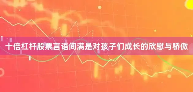 十倍杠杆股票言语间满是对孩子们成长的欣慰与骄傲