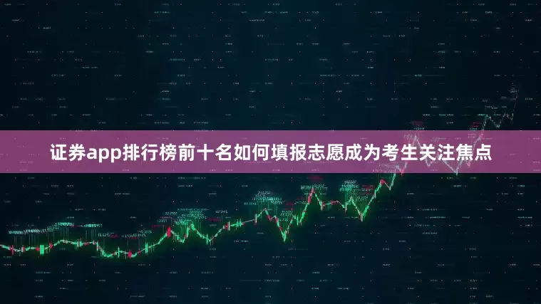 证券app排行榜前十名如何填报志愿成为考生关注焦点