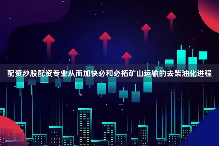 配资炒股配资专业从而加快必和必拓矿山运输的去柴油化进程