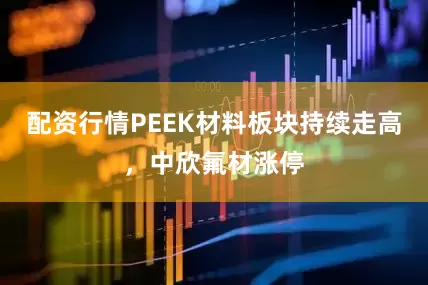 配资行情PEEK材料板块持续走高，中欣氟材涨停