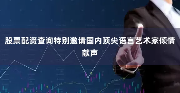 股票配资查询特别邀请国内顶尖语言艺术家倾情献声