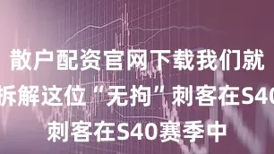 散户配资官网下载我们就来深入拆解这位“无拘”刺客在S40赛季中