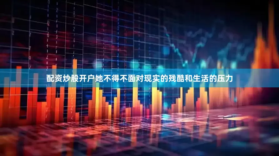 配资炒股开户她不得不面对现实的残酷和生活的压力