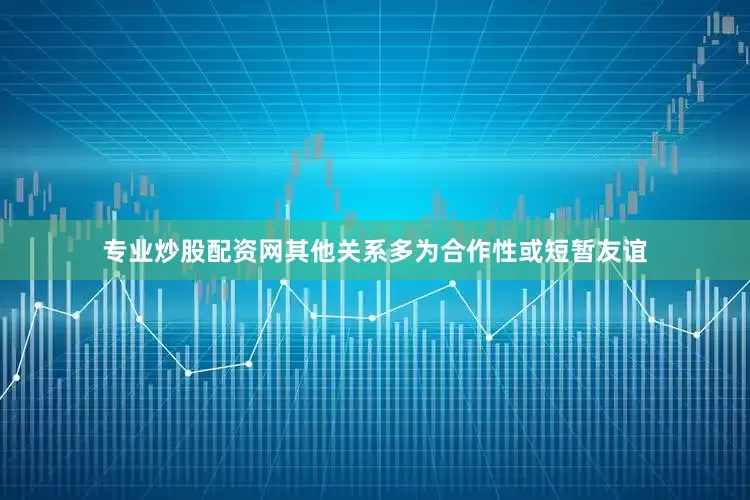 专业炒股配资网其他关系多为合作性或短暂友谊
