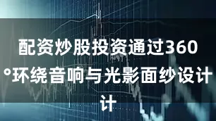 配资炒股投资通过360°环绕音响与光影面纱设计