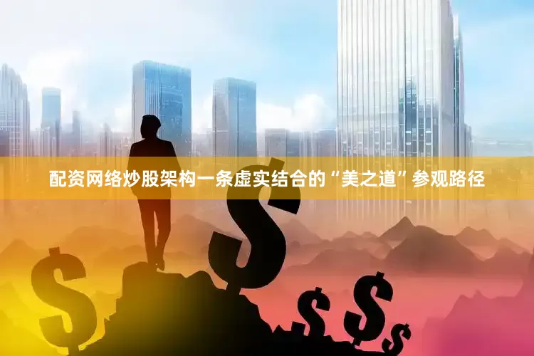 配资网络炒股架构一条虚实结合的“美之道”参观路径