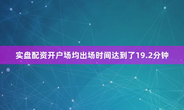 实盘配资开户场均出场时间达到了19.2分钟