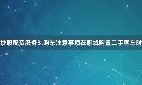 炒股配资服务3.购车注意事项在聊城购置二手客车时