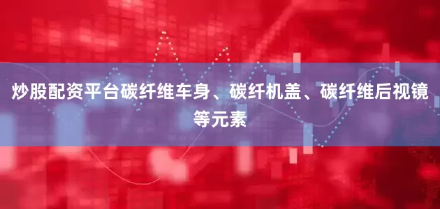 炒股配资平台碳纤维车身、碳纤机盖、碳纤维后视镜等元素