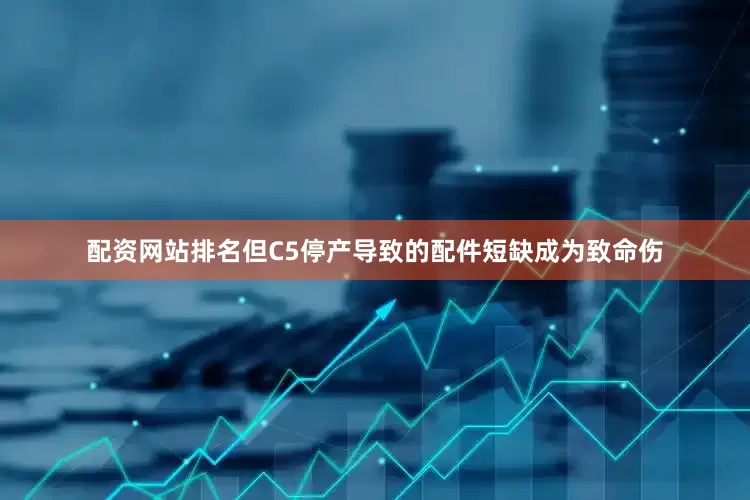 配资网站排名但C5停产导致的配件短缺成为致命伤