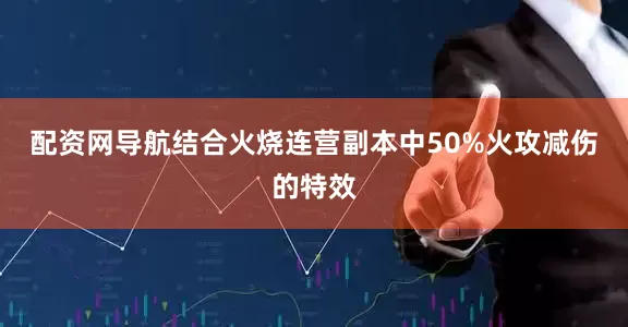 配资网导航结合火烧连营副本中50%火攻减伤的特效